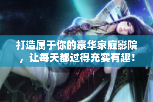 打造属于你的豪华家庭影院，让每天都过得充实有趣！