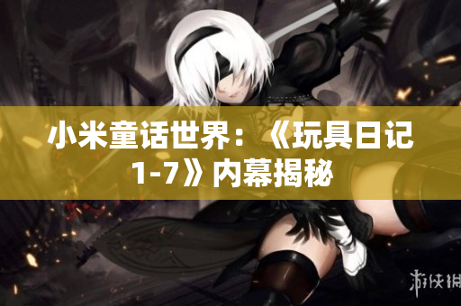 小米童话世界：《玩具日记1-7》内幕揭秘
