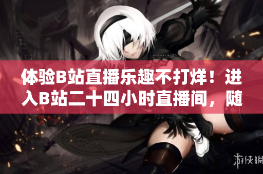 体验B站直播乐趣不打烊！进入B站二十四小时直播间，随时随地看直播