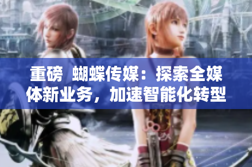 重磅  蝴蝶传媒：探索全媒体新业务，加速智能化转型