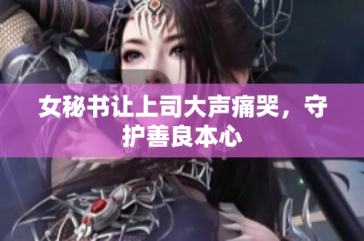 女秘书让上司大声痛哭，守护善良本心