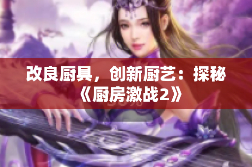 改良厨具，创新厨艺：探秘《厨房激战2》