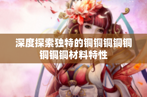 深度探索独特的铜铜铜铜铜铜铜铜材料特性