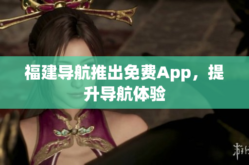 福建导航推出免费App，提升导航体验