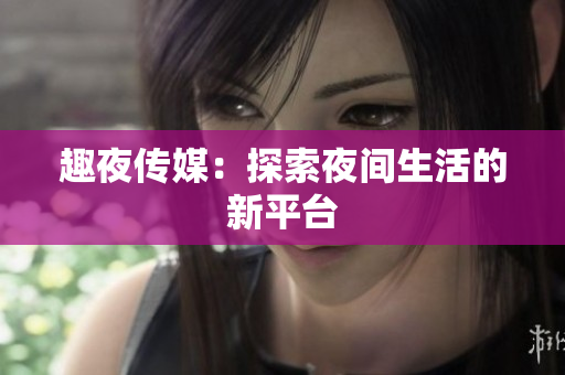 趣夜传媒：探索夜间生活的新平台