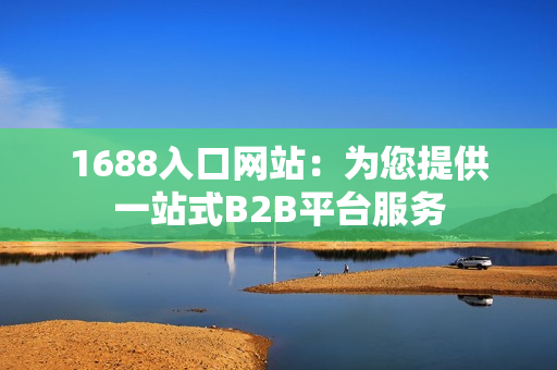 1688入口网站：为您提供一站式B2B平台服务