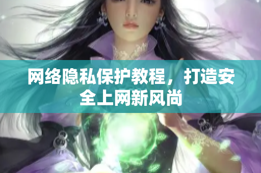 网络隐私保护教程，打造安全上网新风尚