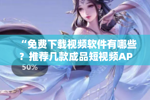 “免费下载视频软件有哪些？推荐几款成品短视频APP！”