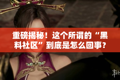 重磅揭秘！这个所谓的“黑料社区”到底是怎么回事？