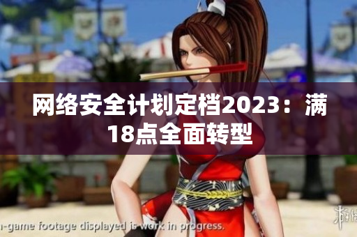 网络安全计划定档2023：满18点全面转型