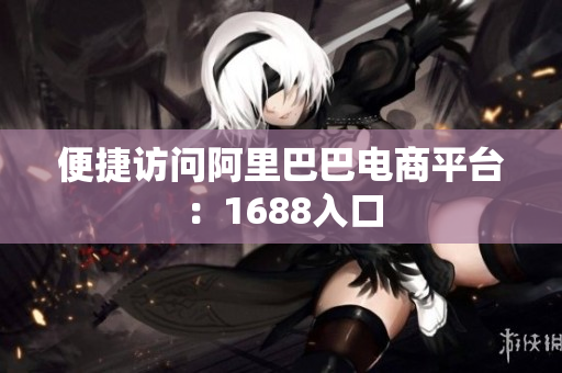 便捷访问阿里巴巴电商平台：1688入口
