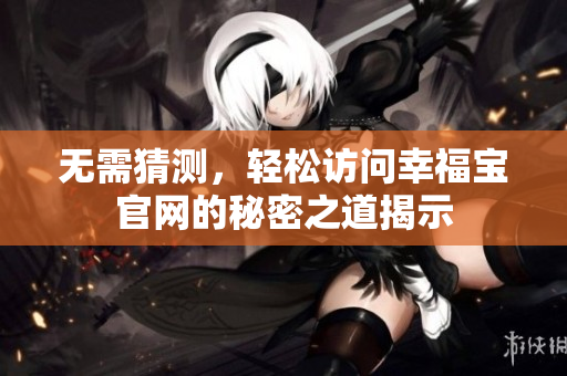 无需猜测，轻松访问幸福宝官网的秘密之道揭示