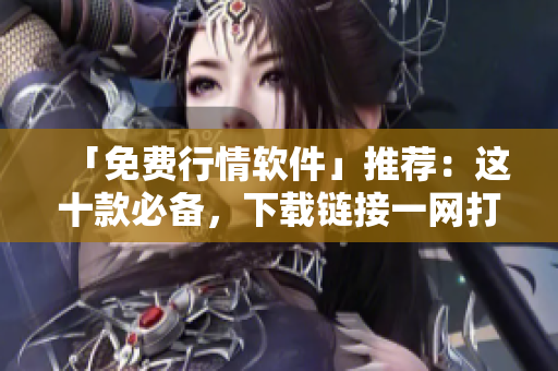 「免费行情软件」推荐：这十款必备，下载链接一网打尽！