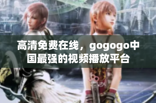 高清免费在线，gogogo中国最强的视频播放平台