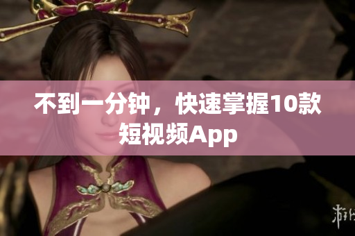 不到一分钟，快速掌握10款短视频App
