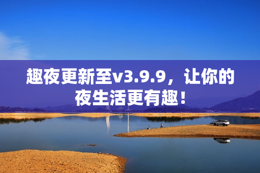 趣夜更新至v3.9.9，让你的夜生活更有趣！