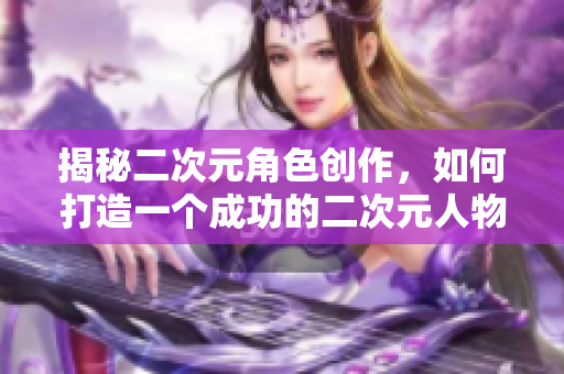 揭秘二次元角色创作，如何打造一个成功的二次元人物