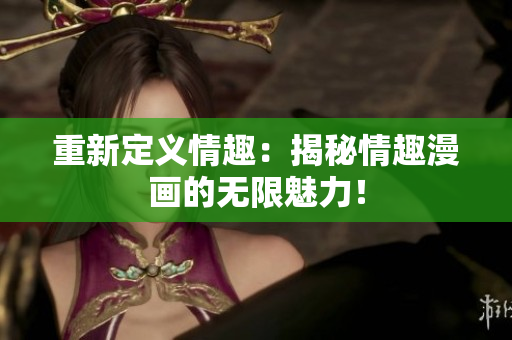 重新定义情趣：揭秘情趣漫画的无限魅力！