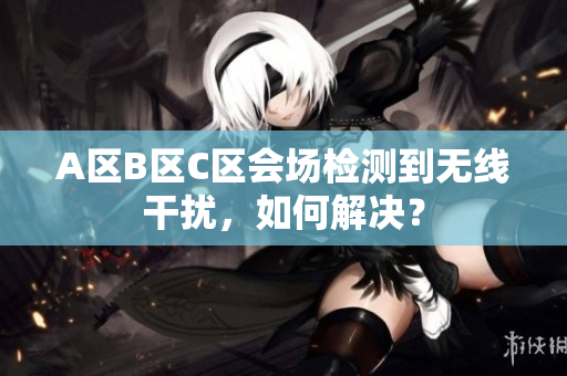 A区B区C区会场检测到无线干扰，如何解决？