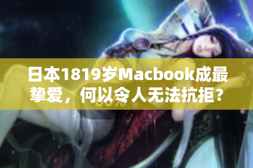 日本1819岁Macbook成最挚爱，何以令人无法抗拒？