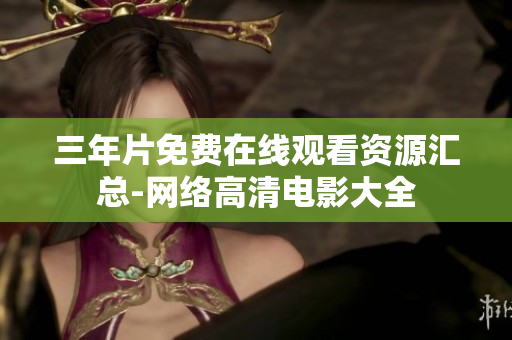 三年片免费在线观看资源汇总-网络高清电影大全