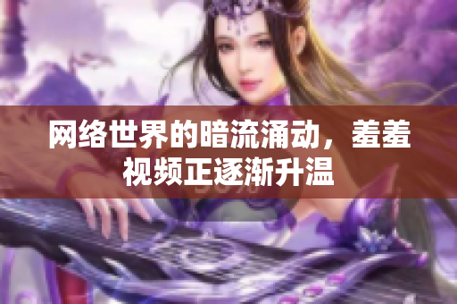 网络世界的暗流涌动，羞羞视频正逐渐升温