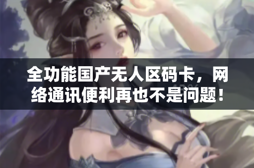 全功能国产无人区码卡，网络通讯便利再也不是问题！