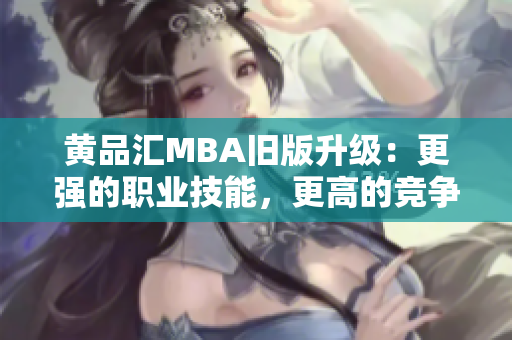 黄品汇MBA旧版升级：更强的职业技能，更高的竞争力