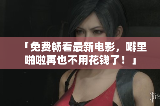 「免费畅看最新电影，噼里啪啦再也不用花钱了！」