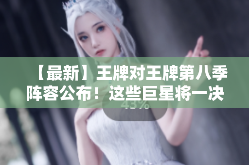 【最新】王牌对王牌第八季阵容公布！这些巨星将一决高下