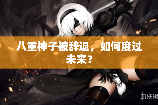 八重神子被辞退，如何度过未来？