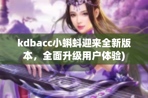 kdbacc小蝌蚪迎来全新版本，全面升级用户体验)
