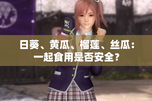日葵、黄瓜、榴莲、丝瓜：一起食用是否安全？