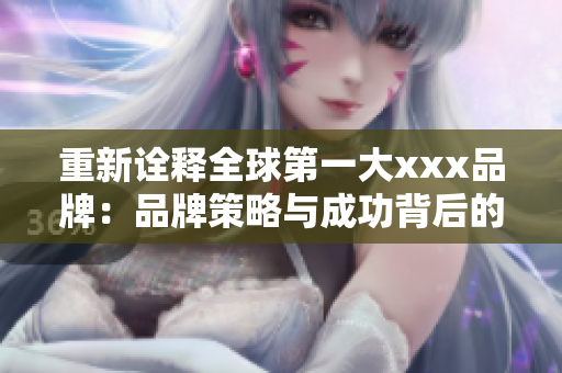 重新诠释全球第一大xxx品牌：品牌策略与成功背后的故事