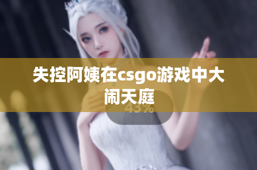 失控阿姨在csgo游戏中大闹天庭