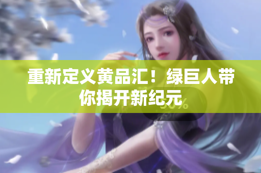 重新定义黄品汇！绿巨人带你揭开新纪元