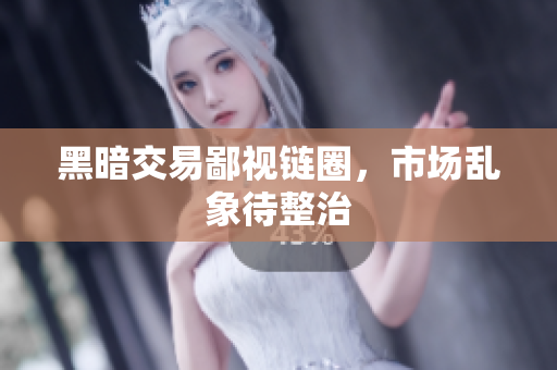 黑暗交易鄙视链圈，市场乱象待整治