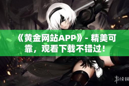 《黄金网站APP》- 精美可靠，观看下载不错过！