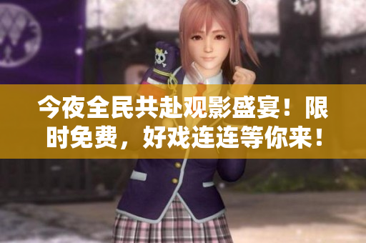 今夜全民共赴观影盛宴！限时免费，好戏连连等你来！