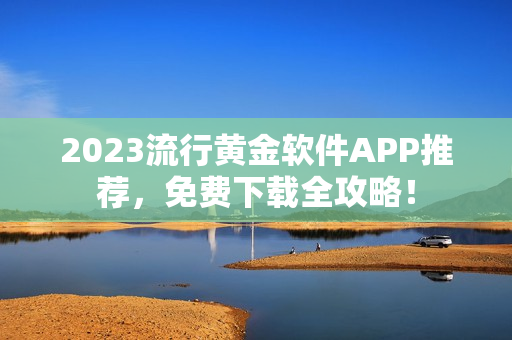 2023流行黄金软件APP推荐，免费下载全攻略！