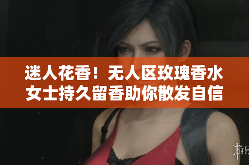 迷人花香！无人区玫瑰香水女士持久留香助你散发自信