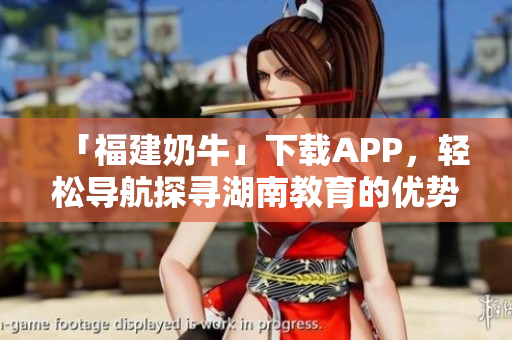 「福建奶牛」下载APP，轻松导航探寻湖南教育的优势