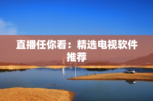 直播任你看：精选电视软件推荐
