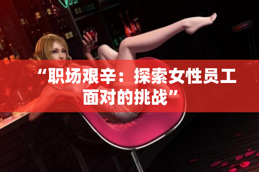 “职场艰辛：探索女性员工面对的挑战”