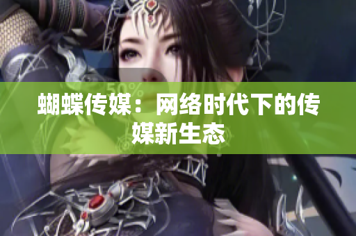 蝴蝶传媒：网络时代下的传媒新生态