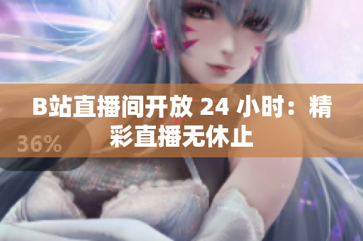 B站直播间开放 24 小时：精彩直播无休止