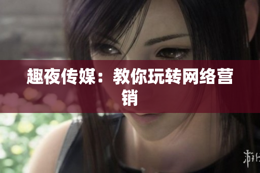 趣夜传媒：教你玩转网络营销