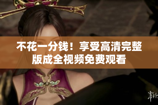 不花一分钱！享受高清完整版成全视频免费观看