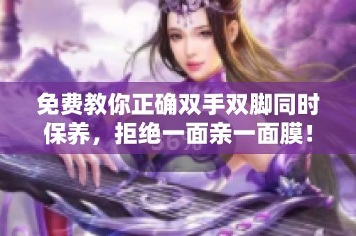 免费教你正确双手双脚同时保养，拒绝一面亲一面膜！
