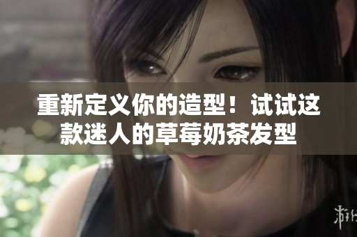 重新定义你的造型！试试这款迷人的草莓奶茶发型